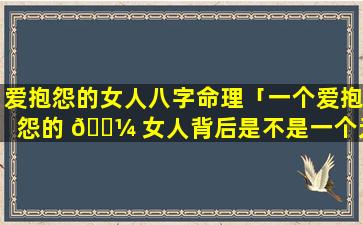 爱抱怨的女人八字命理「一个爱抱怨的 🐼 女人背后是不是一个无 🌵 能的丈夫」